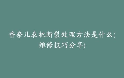 香奈儿表把断裂处理方法是什么(维修技巧分享)