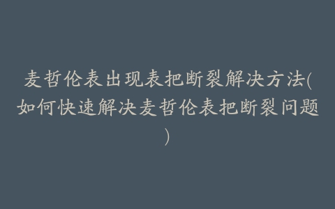 麦哲伦表出现表把断裂解决方法(如何快速解决麦哲伦表把断裂问题)