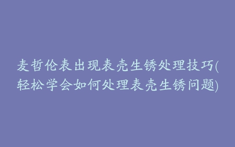 麦哲伦表出现表壳生锈处理技巧(轻松学会如何处理表壳生锈问题)