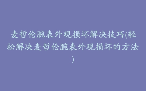 麦哲伦腕表外观损坏解决技巧(轻松解决麦哲伦腕表外观损坏的方法)