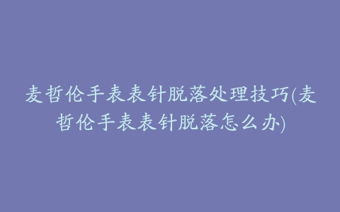 麦哲伦手表表针脱落处理技巧(麦哲伦手表表针脱落怎么办)