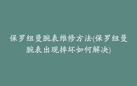 保罗纽曼腕表维修方法(保罗纽曼腕表出现摔坏如何解决)