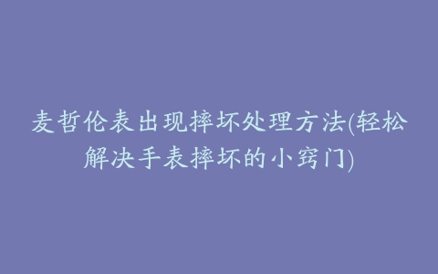 麦哲伦表出现摔坏处理方法(轻松解决手表摔坏的小窍门)