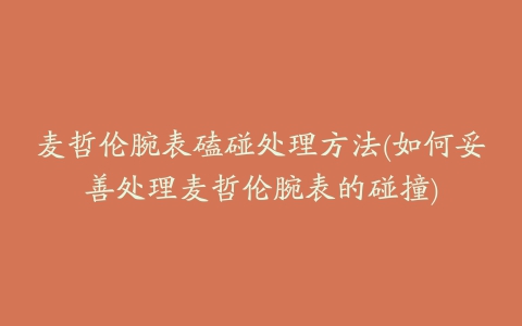 麦哲伦腕表磕碰处理方法(如何妥善处理麦哲伦腕表的碰撞)