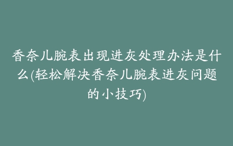 香奈儿腕表出现进灰处理办法是什么(轻松解决香奈儿腕表进灰问题的小技巧)