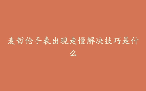 麦哲伦手表出现走慢解决技巧是什么