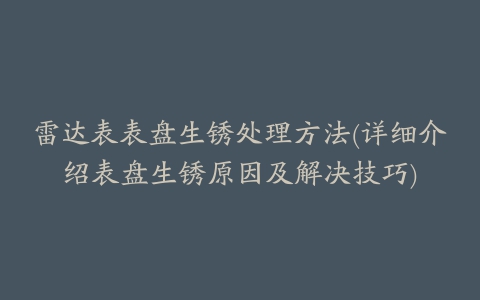 雷达表表盘生锈处理方法(详细介绍表盘生锈原因及解决技巧)