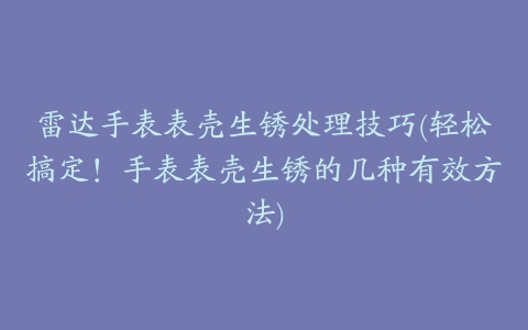 雷达手表表壳生锈处理技巧(轻松搞定！手表表壳生锈的几种有效方法)