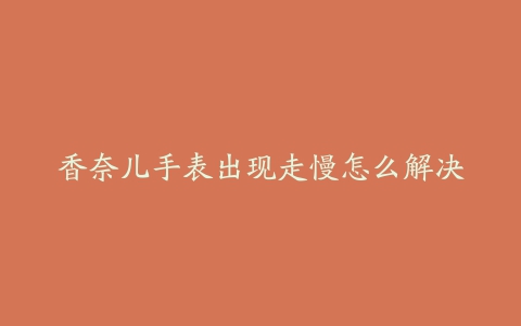 香奈儿手表出现走慢怎么解决