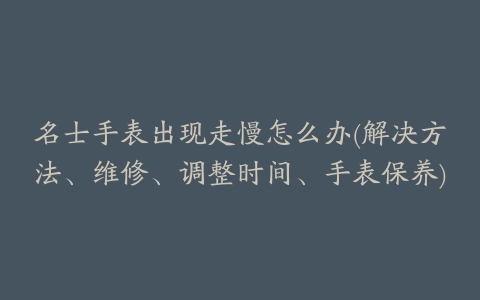 名士手表出现走慢怎么办(解决方法、维修、调整时间、手表保养)