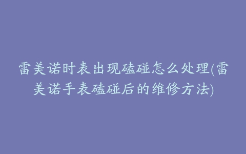 雷美诺时表出现磕碰怎么处理(雷美诺手表磕碰后的维修方法)