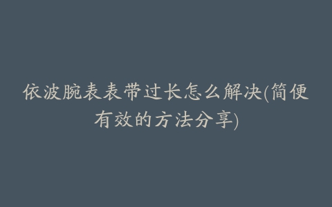 依波腕表表带过长怎么解决(简便有效的方法分享)