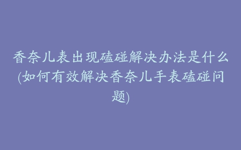 香奈儿表出现磕碰解决办法是什么(如何有效解决香奈儿手表磕碰问题)