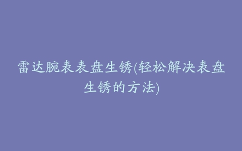 雷达腕表表盘生锈(轻松解决表盘生锈的方法)