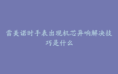 雷美诺时手表出现机芯异响解决技巧是什么