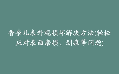 香奈儿表外观损坏解决方法(轻松应对表面磨损、划痕等问题)