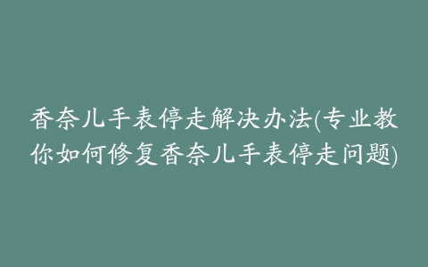 香奈儿手表停走解决办法(专业教你如何修复香奈儿手表停走问题)