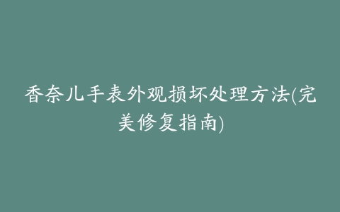 香奈儿手表外观损坏处理方法(完美修复指南)