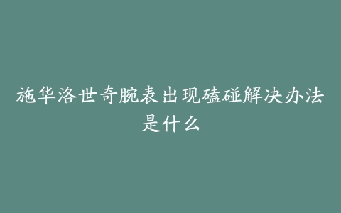 施华洛世奇腕表出现磕碰解决办法是什么