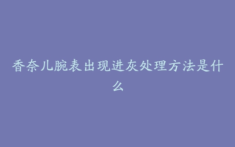 香奈儿腕表出现进灰处理方法是什么