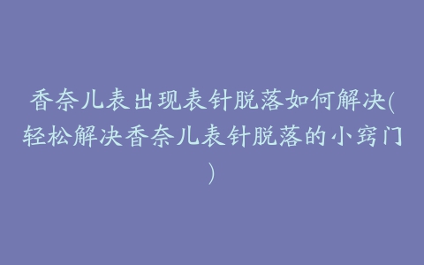 香奈儿表出现表针脱落如何解决(轻松解决香奈儿表针脱落的小窍门)