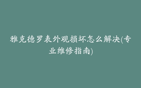 雅克德罗表外观损坏怎么解决(专业维修指南)