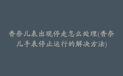 香奈儿表出现停走怎么处理(香奈儿手表停止运行的解决方法)