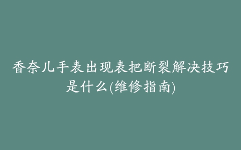 香奈儿手表出现表把断裂解决技巧是什么(维修指南)