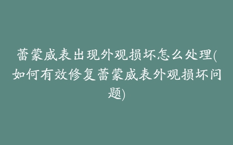 蕾蒙威表出现外观损坏怎么处理(如何有效修复蕾蒙威表外观损坏问题)