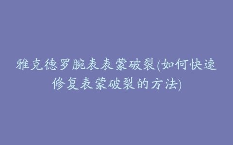 雅克德罗腕表表蒙破裂(如何快速修复表蒙破裂的方法)