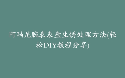 阿玛尼腕表表盘生锈处理方法(轻松DIY教程分享)