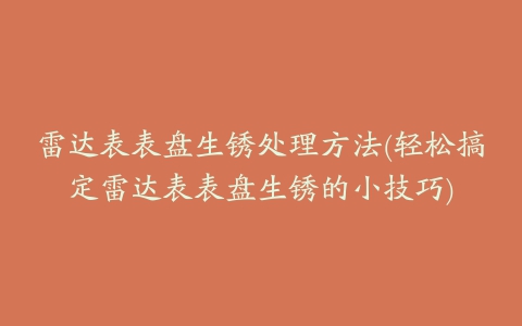 雷达表表盘生锈处理方法(轻松搞定雷达表表盘生锈的小技巧)