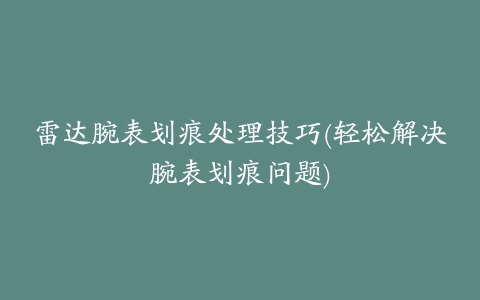 雷达腕表划痕处理技巧(轻松解决腕表划痕问题)