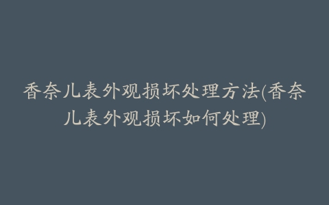 香奈儿表外观损坏处理方法(香奈儿表外观损坏如何处理)