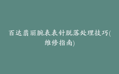 百达翡丽腕表表针脱落处理技巧(维修指南)