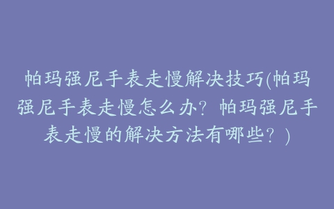 帕玛强尼手表走慢解决技巧(帕玛强尼手表走慢怎么办？帕玛强尼手表走慢的解决方法有哪些？)