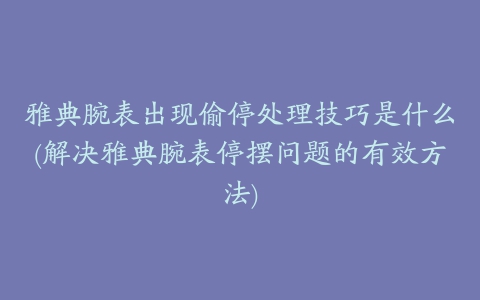 雅典腕表出现偷停处理技巧是什么(解决雅典腕表停摆问题的有效方法)