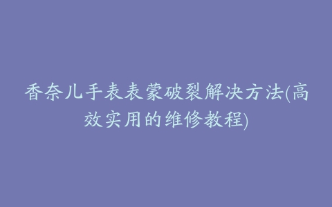 香奈儿手表表蒙破裂解决方法(高效实用的维修教程)