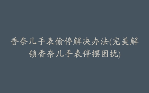 香奈儿手表偷停解决办法(完美解锁香奈儿手表停摆困扰)