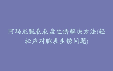 阿玛尼腕表表盘生锈解决方法(轻松应对腕表生锈问题)