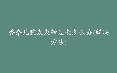 香奈儿腕表表带过长怎么办(解决方法)