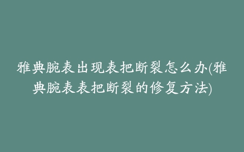 雅典腕表出现表把断裂怎么办(雅典腕表表把断裂的修复方法)