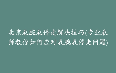 北京表腕表停走解决技巧(专业表师教你如何应对表腕表停走问题)