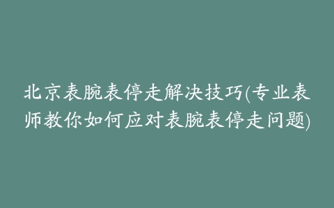 北京表腕表停走解决技巧(专业表师教你如何应对表腕表停走问题)