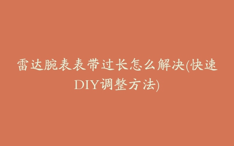 雷达腕表表带过长怎么解决(快速DIY调整方法)