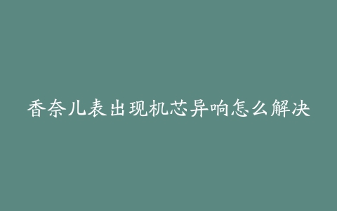 香奈儿表出现机芯异响怎么解决