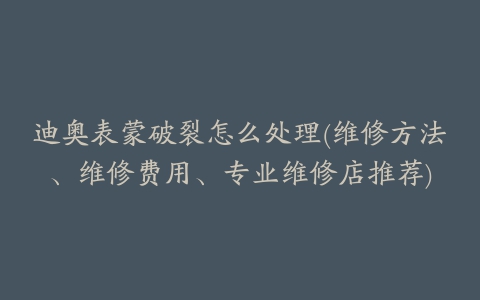 迪奥表蒙破裂怎么处理(维修方法、维修费用、专业维修店推荐)