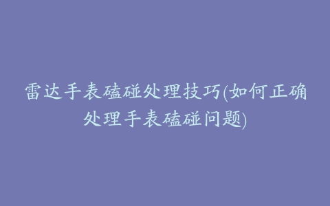 雷达手表磕碰处理技巧(如何正确处理手表磕碰问题)