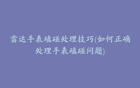 雷达手表磕碰处理技巧(如何正确处理手表磕碰问题)