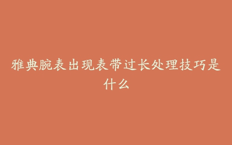 雅典腕表出现表带过长处理技巧是什么